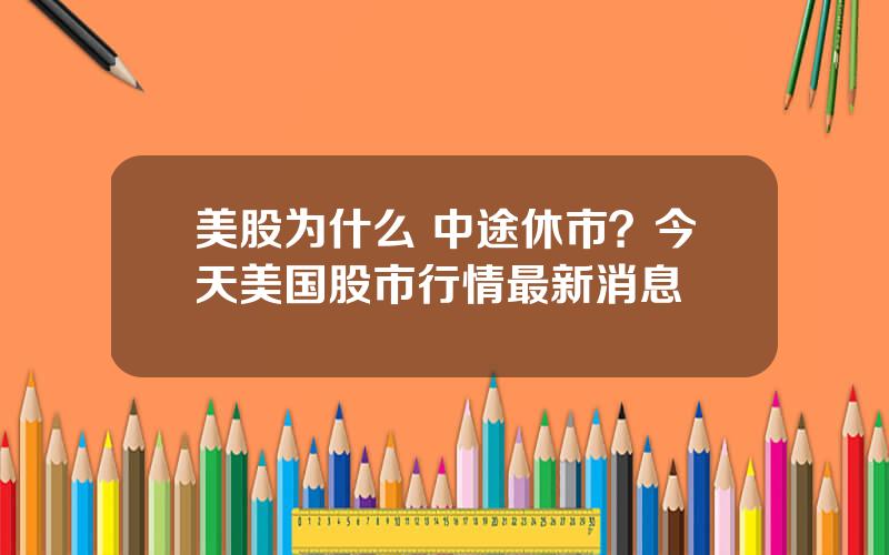 美股为什么 中途休市？今天美国股市行情最新消息